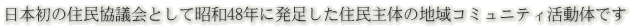日本初の住民協議会として昭和48年に発足した住民主体の地域コミュニティ活動体です